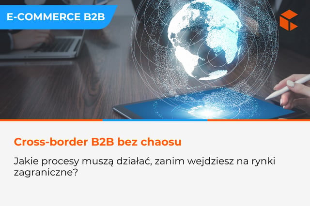 Cross-border w B2B: jakie procesy muszą działać, zanim wyjdziesz na rynki zagraniczne