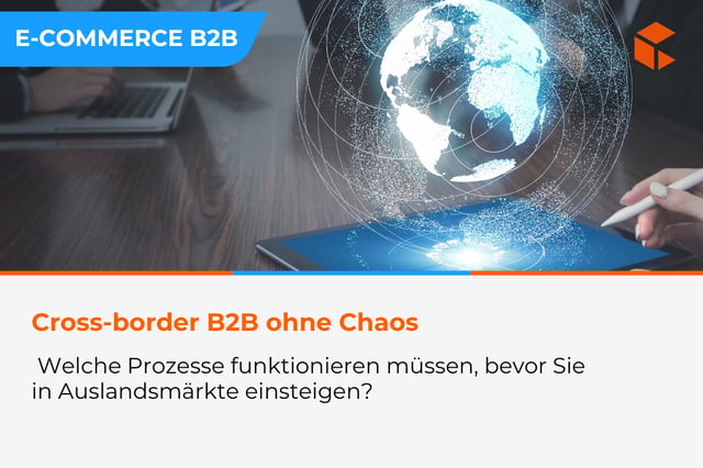 Cross-border im B2B: welche Prozesse funktionieren müssen, bevor Sie in Auslandsmärkte einsteigen